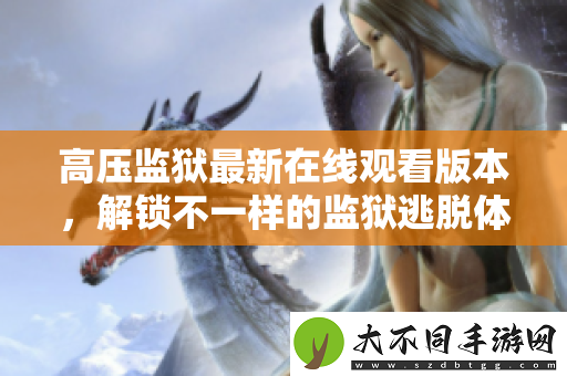 高压监狱最新在线观看版本,解锁不一样的监狱逃脱体验