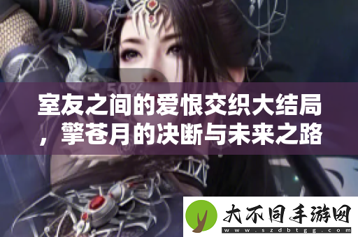 室友之间的爱恨交织大结局，擎苍月的决断与未来之路