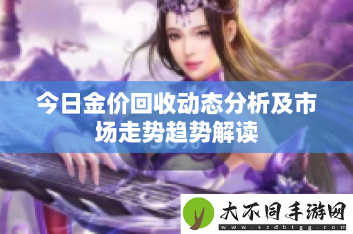 今日金价回收动态分析及市场走势趋势解读