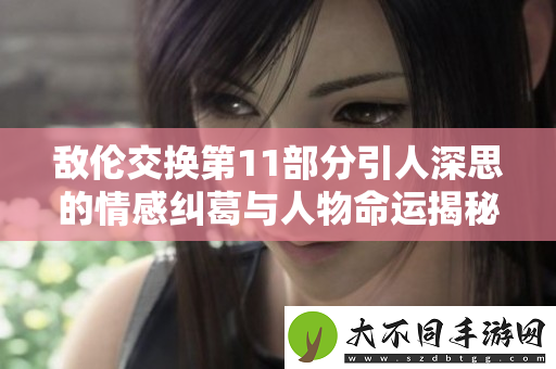 敌伦交换第11部分引人深思的情感纠葛与人物命运揭秘
