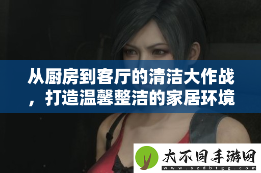 从厨房到客厅的清洁大作战，打造温馨整洁的家居环境