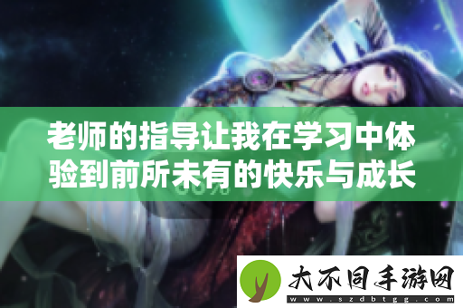 老师的指导让我在学习中体验到前所未有的快乐与成长