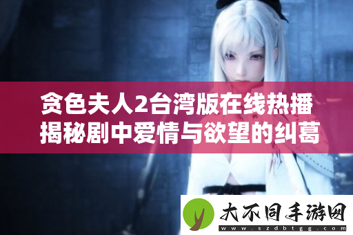 贪色夫人2台湾版在线热播 揭秘剧中爱情与欲望的纠葛与选择