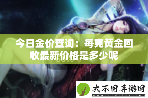 今日金价查询：每克黄金回收最新价格是多少呢