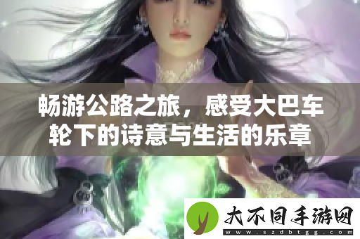 畅游公路之旅，感受大巴车轮下的诗意与生活的乐章