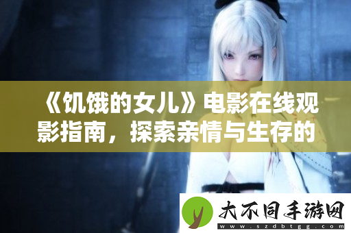 饥饿的女儿电影在线观影指南，探索亲情与生存的感人故事