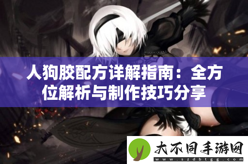 人狗胶配方详解指南：全方位解析与制作技巧分享