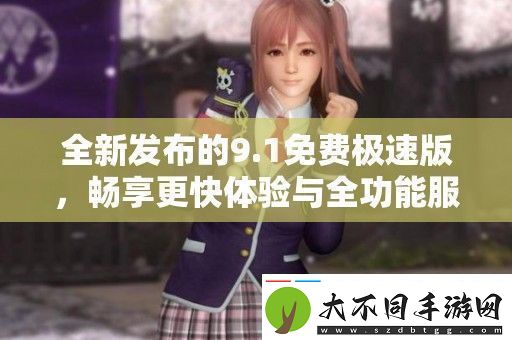 全新发布的9.1免费极速版畅享更快体验与全功能服务