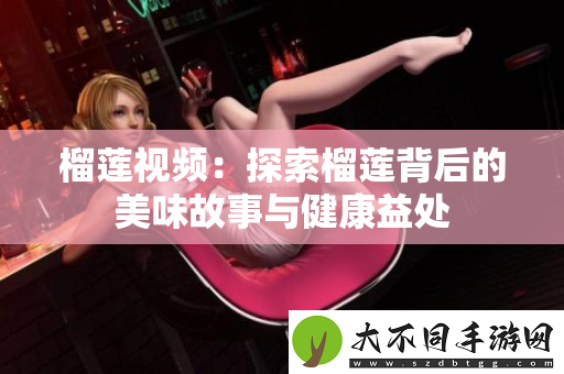 榴莲视频：探索榴莲背后的美味故事与健康益处