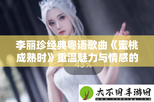 李丽珍经典粤语歌曲蜜桃成熟时重温魅力与情感的音乐之旅