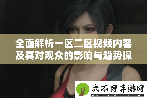 全面解析一区二区视频内容及其对观众的影响与趋势探讨