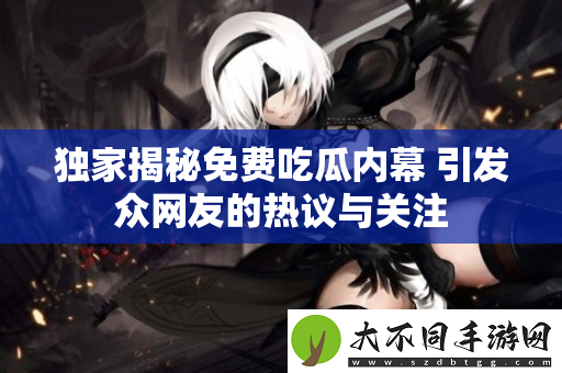 独家揭秘免费吃瓜内幕 引发众网友的热议与关注