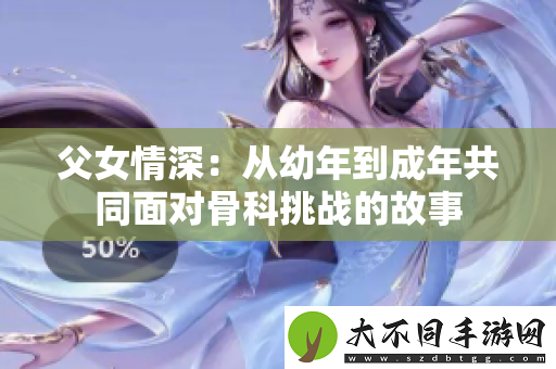 父女情深：从幼年到成年共同面对骨科挑战的故事