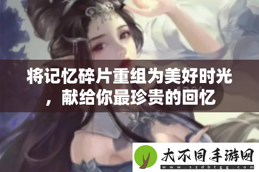 将记忆碎片重组为美好时光，献给你最珍贵的回忆