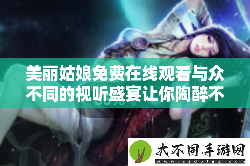 美丽姑娘免费在线观看与众不同的视听盛宴让你陶醉不已