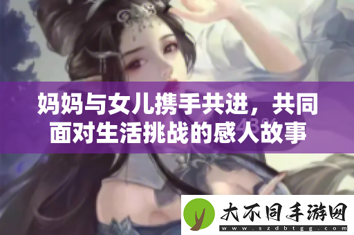 妈妈与女儿携手共进，共同面对生活挑战的感人故事