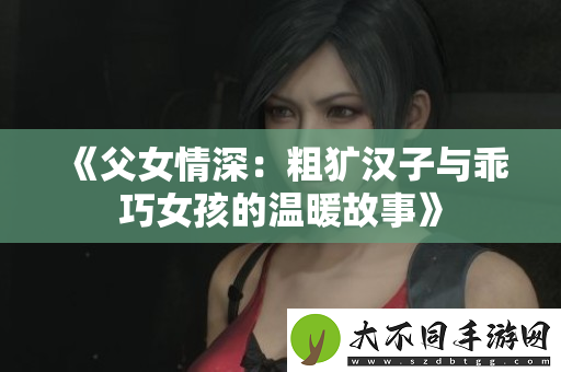 父女情深：粗犷汉子与乖巧女孩的温暖故事