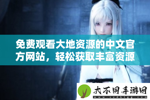 免费观看大地资源的中文最新网站，轻松获取丰富资源内容