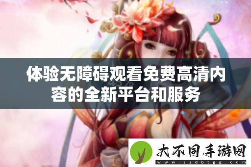 体验无障碍观看免费高清内容的全新平台和服务