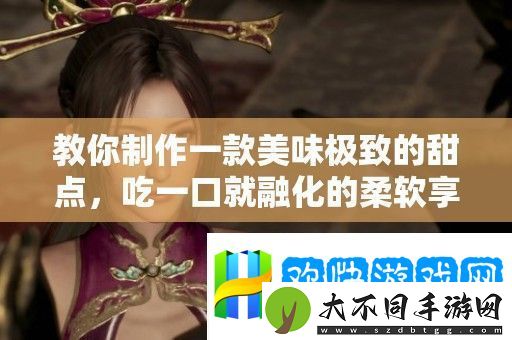 教你制作一款美味极致的甜点-吃一口就融化的柔软享受