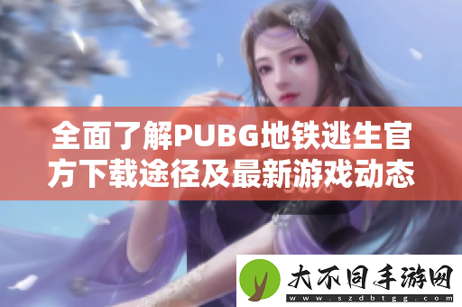 全面了解PUBG地铁逃生最新下载途径及最新游戏动态攻略