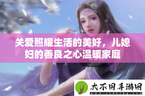 关爱照耀生活的美好，儿媳妇的善良之心温暖家庭