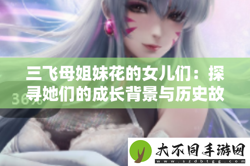 三飞母姐妹花的女儿们：探寻她们的成长背景与历史故事