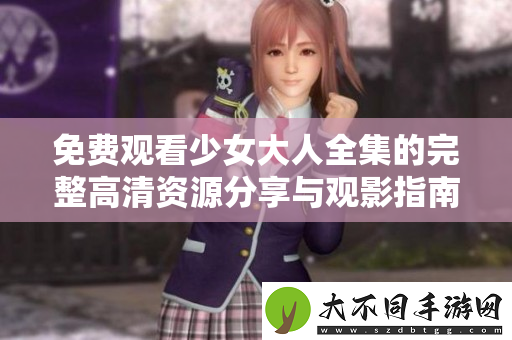 免费观看少女大人全集的完整高清资源分享与观影指南