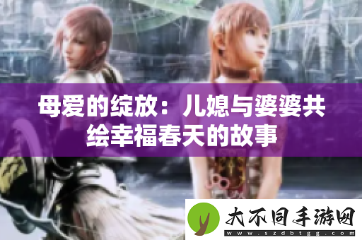 母爱的绽放：儿媳与婆婆共绘幸福春天的故事