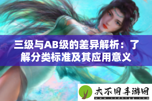 三级与AB级的差异解析：了解分类标准及其应用意义