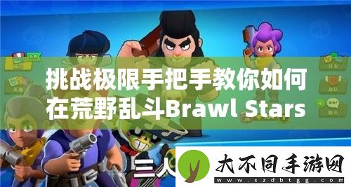 挑战极限手把手教你如何在荒野乱斗Brawl