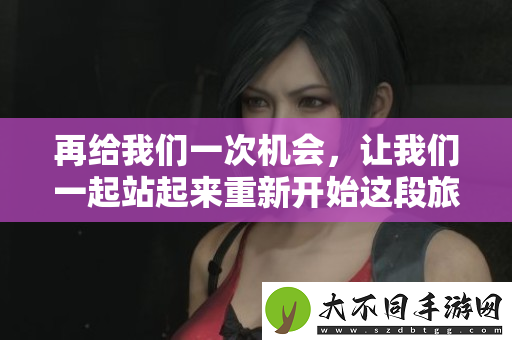 再给我们一次机会，让我们一起站起来重新开始这段旅程