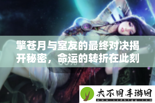 擎苍月与室友的最终对决揭开秘密，命运的转折在此刻决定