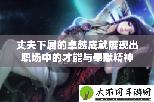 丈夫下属的卓越成就展现出职场中的才能与奉献精神