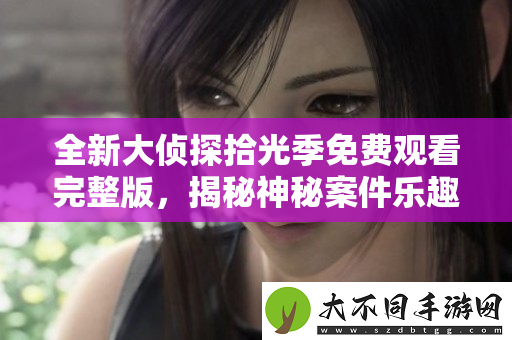 全新大侦探拾光季免费观看完整版，揭秘神秘案件乐趣无限