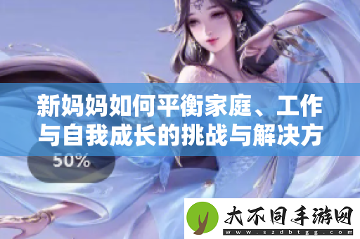 新妈妈如何平衡家庭、工作与自我成长的挑战与解决方案