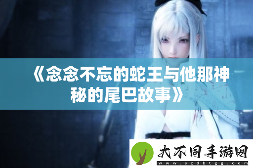 念念不忘的蛇王与他那神秘的尾巴故事