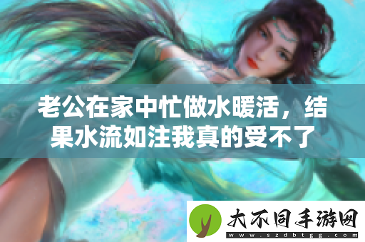 老公在家中忙做水暖活，结果水流如注我真的受不了