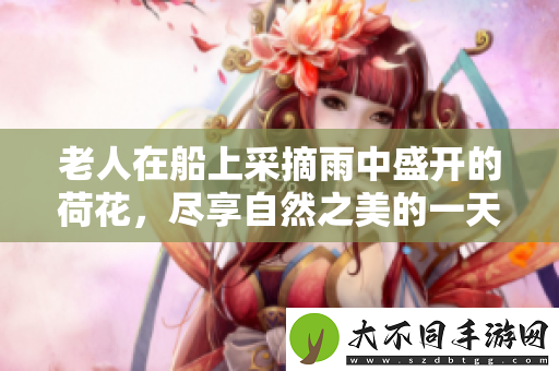 老人在船上采摘雨中盛开的荷花，尽享自然之美的一天