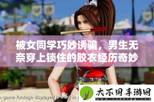 被女同学巧妙诱骗，男生无奈穿上锁住的胶衣经历奇妙转折