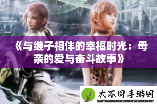 与继子相伴的幸福时光：母亲的爱与奋斗故事