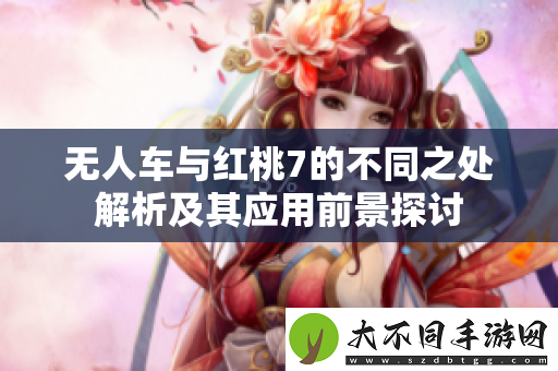 无人车与红桃7的不同之处解析及其应用前景探讨