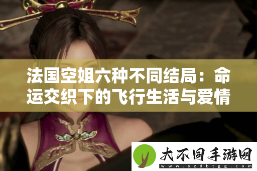 法国空姐六种不同结局：命运交织下的飞行生活与爱情选择