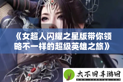 女超人闪耀之星版带你领略不一样的超级英雄之旅