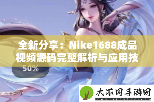 全新分享：Nike1688成品视频源码完整解析与应用技巧详解