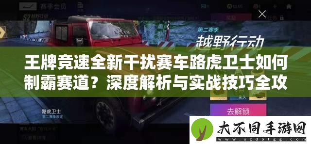 王牌竞速全新干扰赛车路虎卫士如何制霸赛道