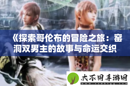 探索哥伦布的冒险之旅：窑洞双男主的故事与命运交织