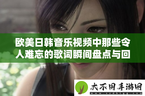 欧美日韩音乐视频中那些令人难忘的歌词瞬间盘点与回顾