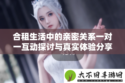 合租生活中的亲密关系一对一互动探讨与真实体验分享