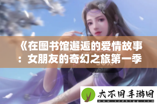 在图书馆邂逅的爱情故事：女朋友的奇幻之旅第一季